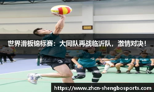 世界滑板锦标赛:大同队再战临沂队,激情对决!