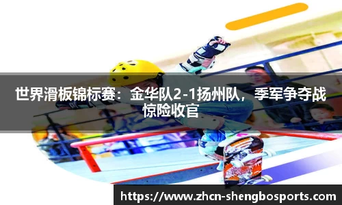 世界滑板锦标赛:金华队2-1扬州队,季军争夺战惊险收官