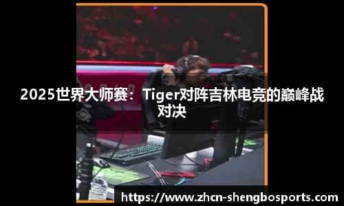 2025世界大师赛:Tiger对阵吉林电竞的巅峰战对决