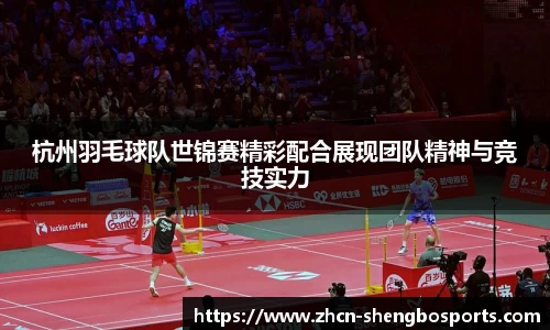 杭州羽毛球队世锦赛精彩配合展现团队精神与竞技实力