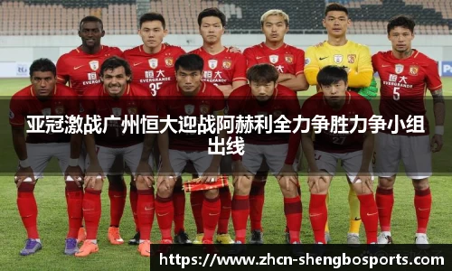 亚冠激战广州恒大迎战阿赫利全力争胜力争小组出线