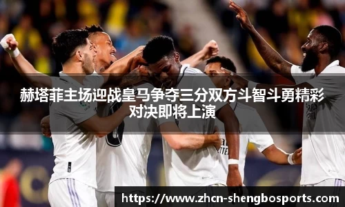 赫塔菲主场迎战皇马争夺三分双方斗智斗勇精彩对决即将上演